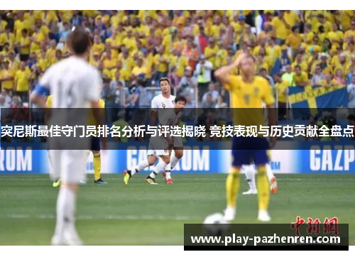 突尼斯最佳守门员排名分析与评选揭晓 竞技表现与历史贡献全盘点 突尼斯最佳守门员排名分析与评选揭晓 竞技表现与历史贡献全盘点