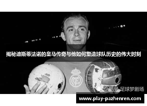 揭秘迪斯蒂法诺的皇马传奇与他如何塑造球队历史的伟大时刻