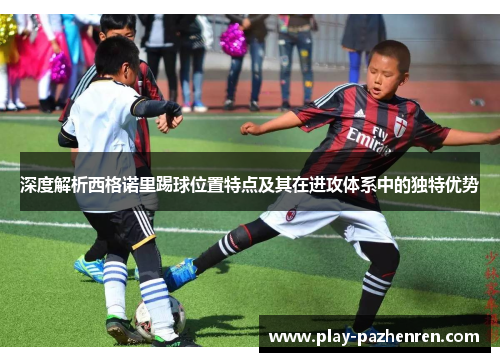 深度解析西格诺里踢球位置特点及其在进攻体系中的独特优势 深度解析西格诺里踢球位置特点及其在进攻体系中的独特优势