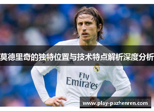 莫德里奇的独特位置与技术特点解析深度分析 莫德里奇的独特位置与技术特点解析深度分析