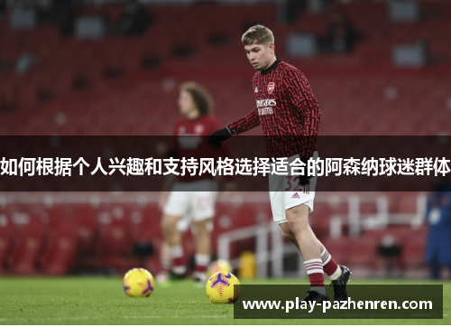 如何根据个人兴趣和支持风格选择适合的阿森纳球迷群体 如何根据个人兴趣和支持风格选择适合的阿森纳球迷群体