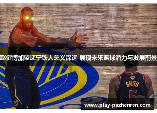 赵健博加盟辽宁铁人意义深远 展现未来篮球潜力与发展前景 赵健博加盟辽宁铁人意义深远 展现未来篮球潜力与发展前景