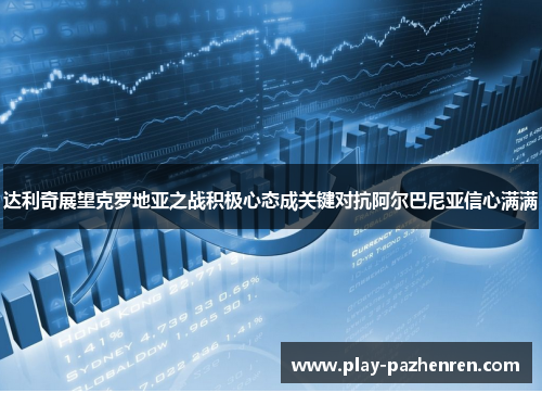 达利奇展望克罗地亚之战积极心态成关键对抗阿尔巴尼亚信心满满