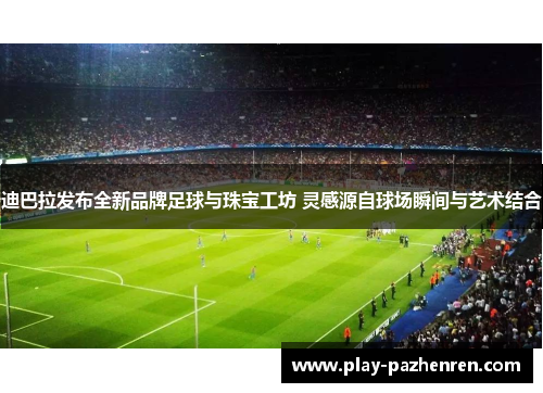 迪巴拉发布全新品牌足球与珠宝工坊 灵感源自球场瞬间与艺术结合