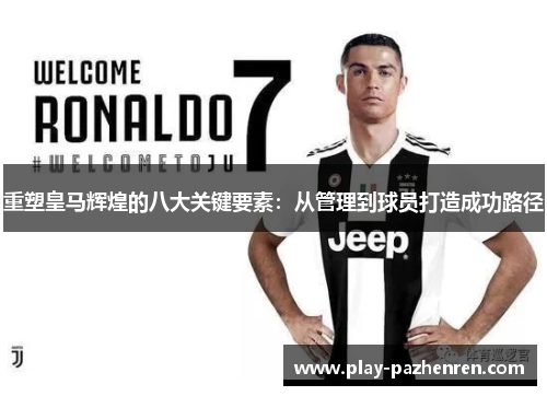 重塑皇马辉煌的八大关键要素:从管理到球员打造成功路径 重塑皇马辉煌的八大关键要素:从管理到球员打造成功路径