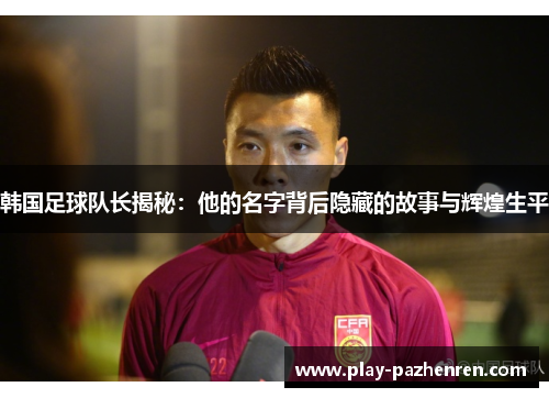 韩国足球队长揭秘:他的名字背后隐藏的故事与辉煌生平