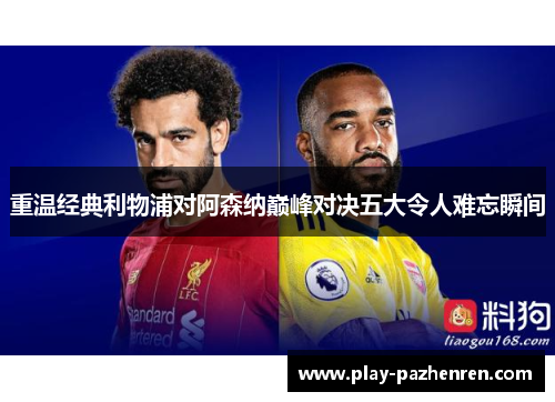 重温经典利物浦对阿森纳巅峰对决五大令人难忘瞬间 重温经典利物浦对阿森纳巅峰对决五大令人难忘瞬间