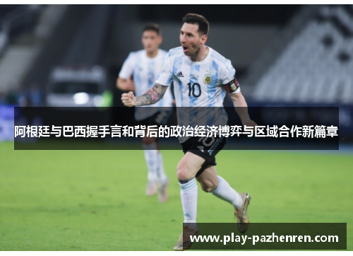 阿根廷与巴西握手言和背后的政治经济博弈与区域合作新篇章 阿根廷与巴西握手言和背后的政治经济博弈与区域合作新篇章
