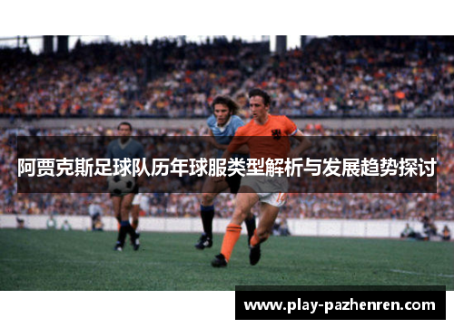 阿贾克斯足球队历年球服类型解析与发展趋势探讨 阿贾克斯足球队历年球服类型解析与发展趋势探讨