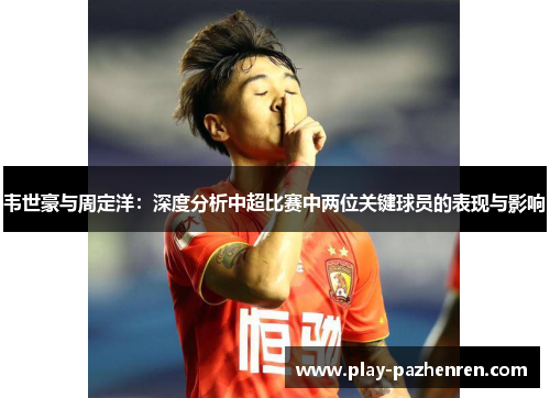 韦世豪与周定洋：深度分析中超比赛中两位关键球员的表现与影响