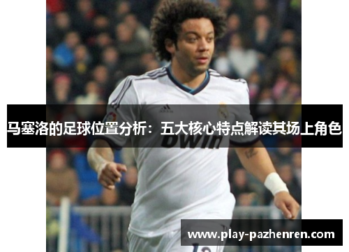 马塞洛的足球位置分析：五大核心特点解读其场上角色