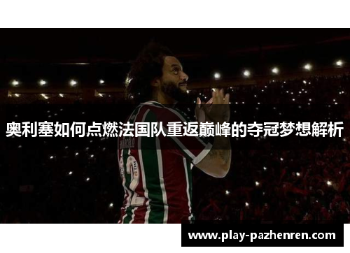 奥利塞如何点燃法国队重返巅峰的夺冠梦想解析 奥利塞如何点燃法国队重返巅峰的夺冠梦想解析