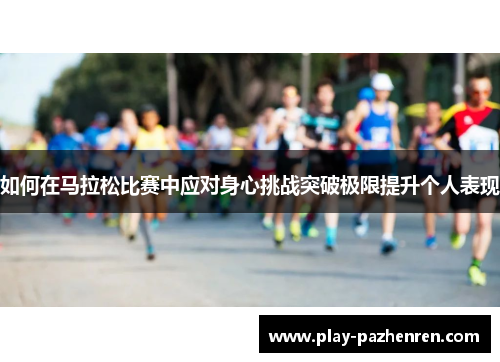 如何在马拉松比赛中应对身心挑战突破极限提升个人表现 如何在马拉松比赛中应对身心挑战突破极限提升个人表现