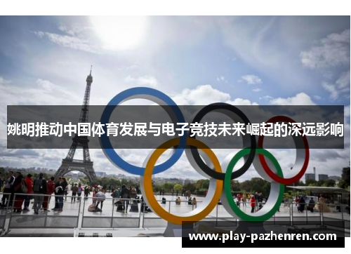 姚明推动中国体育发展与电子竞技未来崛起的深远影响 姚明推动中国体育发展与电子竞技未来崛起的深远影响