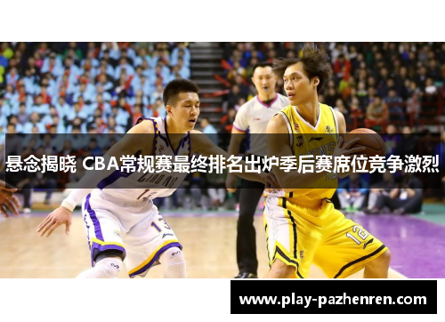 悬念揭晓 CBA常规赛最终排名出炉季后赛席位竞争激烈 悬念揭晓 CBA常规赛最终排名出炉季后赛席位竞争激烈