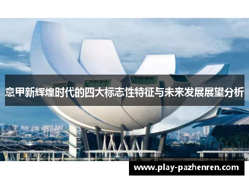 意甲新辉煌时代的四大标志性特征与未来发展展望分析 意甲新辉煌时代的四大标志性特征与未来发展展望分析