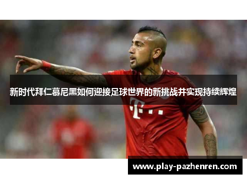 新时代拜仁慕尼黑如何迎接足球世界的新挑战并实现持续辉煌 新时代拜仁慕尼黑如何迎接足球世界的新挑战并实现持续辉煌