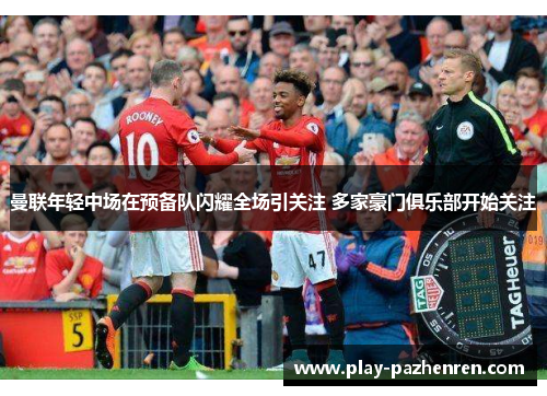 曼联年轻中场在预备队闪耀全场引关注 多家豪门俱乐部开始关注 曼联年轻中场在预备队闪耀全场引关注 多家豪门俱乐部开始关注