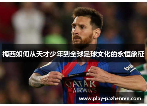 梅西如何从天才少年到全球足球文化的永恒象征 梅西如何从天才少年到全球足球文化的永恒象征