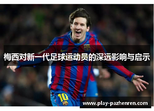 梅西对新一代足球运动员的深远影响与启示 梅西对新一代足球运动员的深远影响与启示
