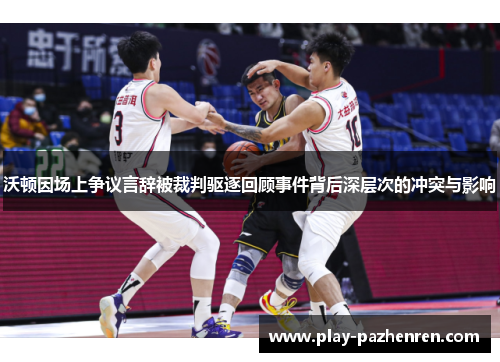 沃顿因场上争议言辞被裁判驱逐回顾事件背后深层次的冲突与影响 沃顿因场上争议言辞被裁判驱逐回顾事件背后深层次的冲突与影响