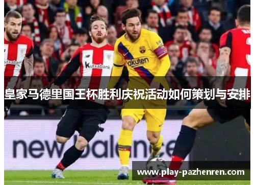 皇家马德里国王杯胜利庆祝活动如何策划与安排 皇家马德里国王杯胜利庆祝活动如何策划与安排