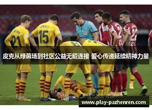 皮克从绿茵场到社区公益无缝连接 爱心传递延续精神力量 皮克从绿茵场到社区公益无缝连接 爱心传递延续精神力量