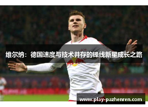 维尔纳:德国速度与技术并存的锋线新星成长之路 维尔纳:德国速度与技术并存的锋线新星成长之路
