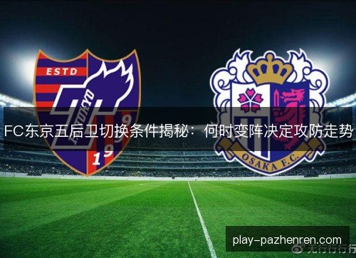FC东京五后卫切换条件揭秘:何时变阵决定攻防走势 FC东京五后卫切换条件揭秘:何时变阵决定攻防走势